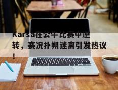 MK体育-包含Karsa在公牛比赛中逆转，赛况扑朔迷离引发热议！的词条